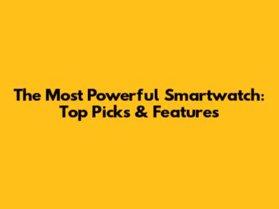 The Most Powerful Smartwatch: Top Picks & Features