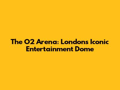 The O2 Arena: London's Iconic Entertainment Dome