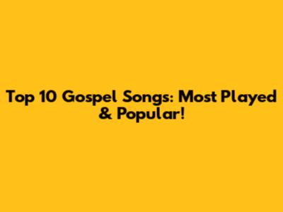 Top 10 Gospel Songs: Most Played & Popular!
