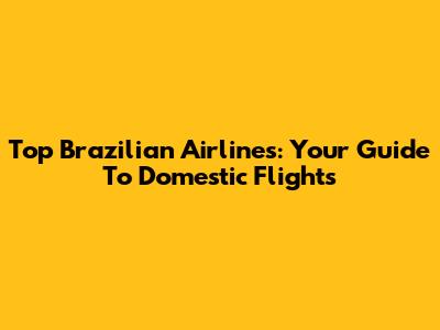 Top Brazilian Airlines: Your Guide To Domestic Flights