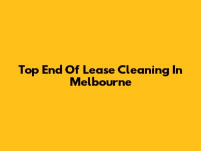 Top End Of Lease Cleaning In Melbourne