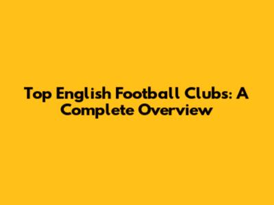 Top English Football Clubs: A Complete Overview