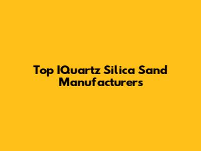 Top IQuartz Silica Sand Manufacturers