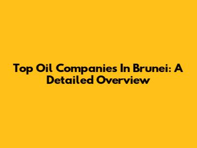 Top Oil Companies In Brunei: A Detailed Overview