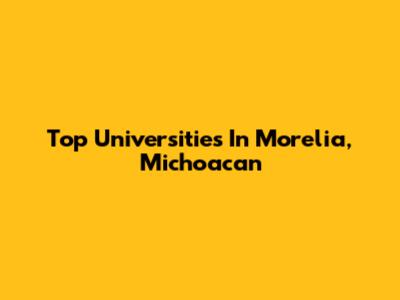 Top Universities In Morelia, Michoacan