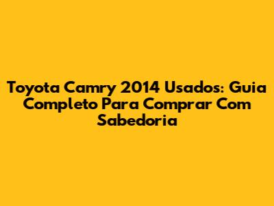 Toyota Camry 2014 Usados: Guia Completo Para Comprar Com Sabedoria