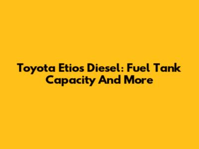 Toyota Etios Diesel: Fuel Tank Capacity And More