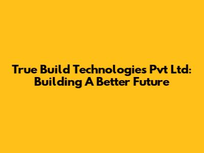True Build Technologies Pvt Ltd: Building A Better Future