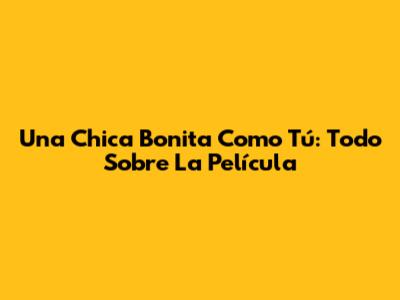 Una Chica Bonita Como Tú: Todo Sobre La Película