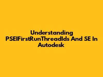 Understanding PSEIFirstRunThreadIds And SE In Autodesk
