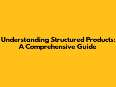 Understanding Structured Products: A Comprehensive Guide