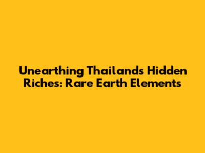 Unearthing Thailand's Hidden Riches: Rare Earth Elements