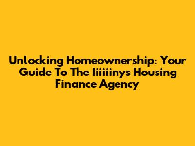 Unlocking Homeownership: Your Guide To The Iiiiiinys Housing Finance Agency