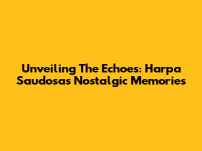 Unveiling The Echoes: Harpa Saudosa's Nostalgic Memories