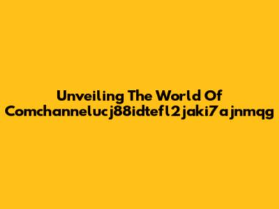 Unveiling The World Of Comchannelucj88idtefl2jaki7ajnmqg