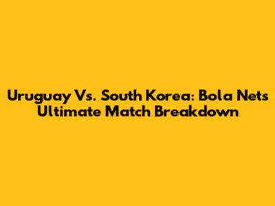 Uruguay Vs. South Korea: Bola Net's Ultimate Match Breakdown