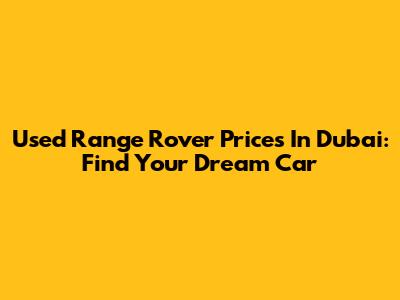 Used Range Rover Prices In Dubai: Find Your Dream Car