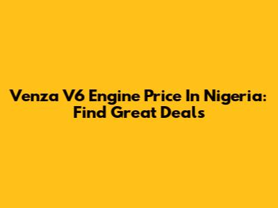 Venza V6 Engine Price In Nigeria: Find Great Deals