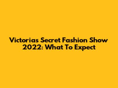 Victoria's Secret Fashion Show 2022: What To Expect