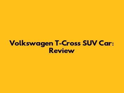 Volkswagen T-Cross SUV Car: Review