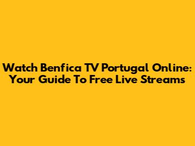 Watch Benfica TV Portugal Online: Your Guide To Free Live Streams