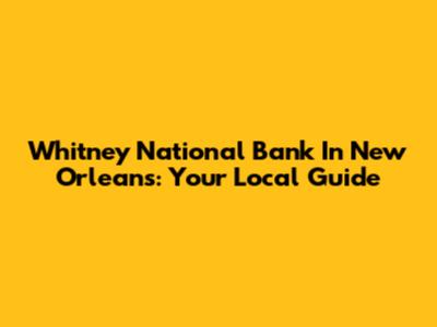 Whitney National Bank In New Orleans: Your Local Guide