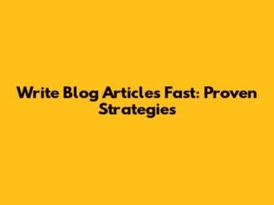 Write Blog Articles Fast: Proven Strategies