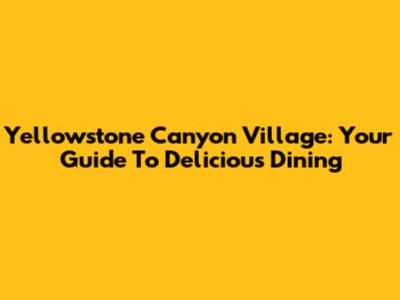 Yellowstone Canyon Village: Your Guide To Delicious Dining