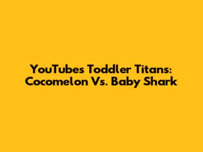 YouTube's Toddler Titans: Cocomelon Vs. Baby Shark