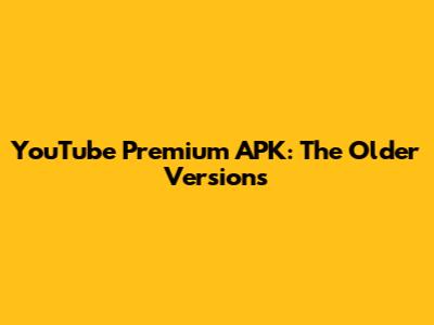 YouTube Premium APK: The Older Versions