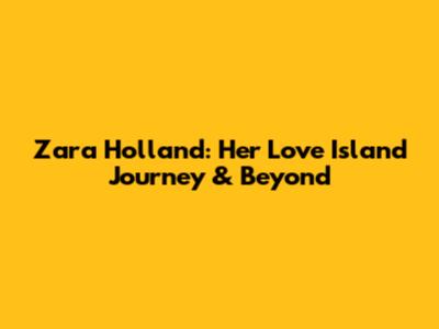 Zara Holland: Her Love Island Journey & Beyond