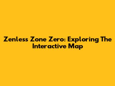 Zenless Zone Zero: Exploring The Interactive Map